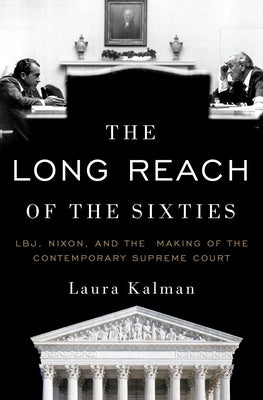 The Long Reach of the Sixties: Lbj, Nixon, and the Making of the Contemporary Supreme Court by Kalman, Laura