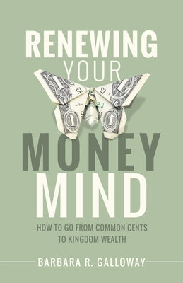 Renewing Your Money Mind: How to Go from Common Cents to Kingdom Wealth by Galloway, Barbara R.