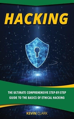 Hacking: The Ultimate Comprehensive Step-By-Step Guide to the Basics of Ethical Hacking by Clark, Kevin