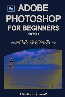 Adobe Photoshop for Beginners 2021: Learn the Amazing Features of Photoshop by Grant, Hector