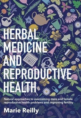 Herbal Medicine and Reproductive Health: Natural Approaches to Overcoming Male and Female Reproductive Health Problems and Improving Fertility by Reilly, Marie