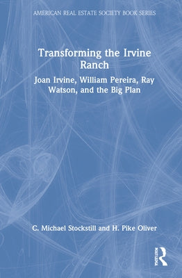 Transforming the Irvine Ranch: Joan Irvine, William Pereira, Ray Watson, and the Big Plan by Oliver, H. Pike