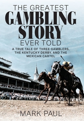 The Greatest Gambling Story Ever Told: A True Tale of Three Gamblers, the Kentucky Derby, and the Mexican Cartel by Paul, Mark