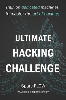 Ultimate Hacking Challenge: Train on dedicated machines to master the art of hacking by Flow, Sparc