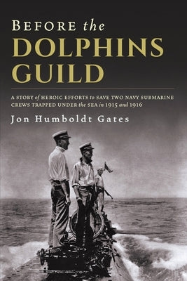 Before The Dolphins Guild: A Story of Heroic Efforts to Save Two Navy Submarine Crews Trapped Under the Sea in 1915 and 1916 by Gates, Jon Humboldt
