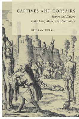 Captives and Corsairs: France and Slavery in the Early Modern Mediterranean by Weiss, Gillian