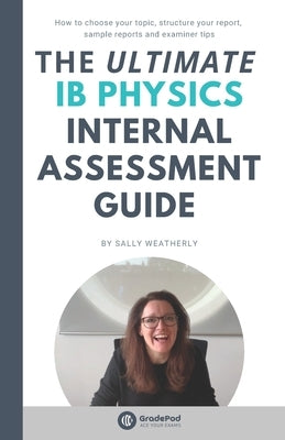 The ULTIMATE IB Physics Internal Assessment Guide (GradePod): How to choose your topic, structure your report, learn from sample IA's and discover exa by Weatherly, Sally