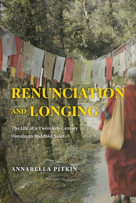 Renunciation and Longing: The Life of a Twentieth-Century Himalayan Buddhist Saint by Pitkin, Annabella