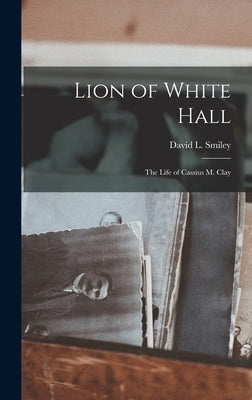Lion of White Hall; the Life of Cassius M. Clay by Smiley, David L. 1921-