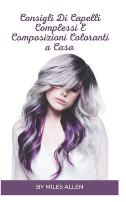 Consigli Di Capelli Complessi E Composizioni Coloranti a Casa by Allen, Miles