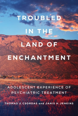 Troubled in the Land of Enchantment: Adolescent Experience of Psychiatric Treatment by Jenkins, Janis H.