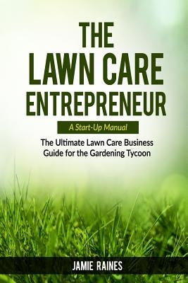 The Lawn Care Entrepreneur - A Start-Up Manual: The Ultimate Lawn Care Business Guide for the Gardening Tycoon by Raines, Jamie