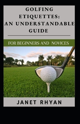 Golfing Etiquettes: An Understandable Guide For Beginners And Novices by Rhyan, Janet