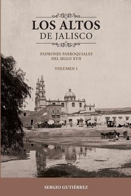 Los Altos de Jalisco: Padrones Parroquiales del Siglo XVII Volumen 1 by Gutierrez, Sergio