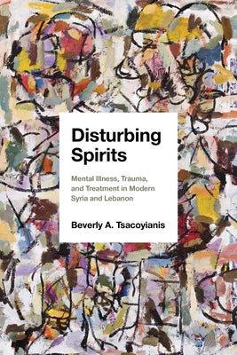 Disturbing Spirits: Mental Illness, Trauma, and Treatment in Modern Syria and Lebanon by Tsacoyianis, Beverly A.