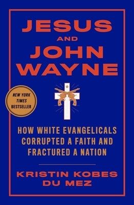 Jesus and John Wayne: How White Evangelicals Corrupted a Faith and Fractured a Nation by Kobes Du Mez, Kristin
