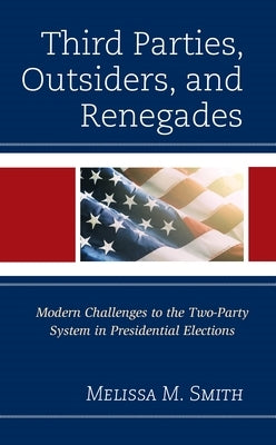 Third Parties, Outsiders, and Renegades: Modern Challenges to the Two-Party System in Presidential Elections by Smith, Melissa M.