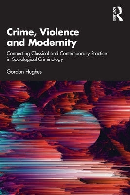 Crime, Violence and Modernity: Connecting Classical and Contemporary Practice in Sociological Criminology by Hughes, Gordon