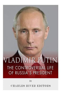 Vladimir Putin: The Controversial Life of Russia's President by Charles River Editors