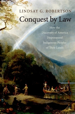 Conquest by Law: How the Discovery of America Dispossessed Indigenous Peoples of Their Lands by Robertson, Lindsay G.