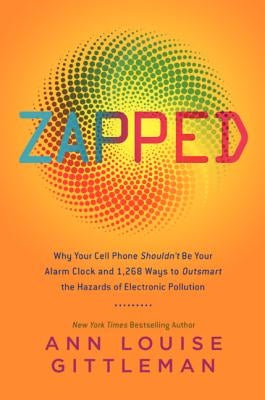Zapped: Why Your Cell Phone Shouldn't Be Your Alarm Clock and 1,268 Ways to Outsmart the Hazards of Electronic Pollution by Gittleman, Ann Louise