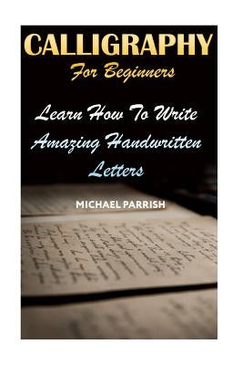 Calligraphy For Beginners: Learn How To Write Amazing Handwritten Letters by Parrish, Michael