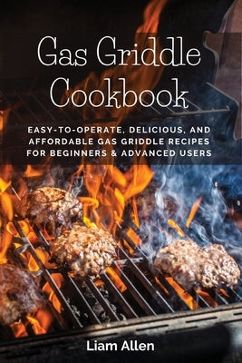 Gas Griddle Cookbook: Easy-to-Operate, Delicious, and Affordable Gas Griddle Recipes for Beginners & Advanced Users by Liam Allen