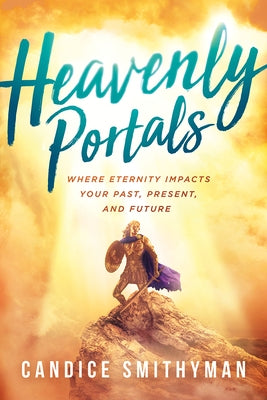 Heavenly Portals: Where Eternity Impacts Your Past, Present, and Future by Smithyman, Candice