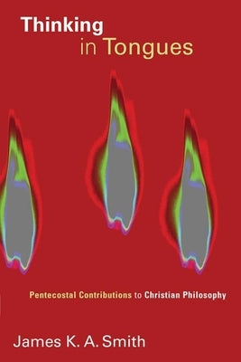 Thinking in Tongues: Pentecostal Contributions to Christian Philosophy by Smith, James K. A.