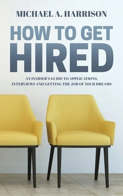 How to Get Hired: An Insider's Guide to Applications, Interviews and Getting the Job of Your Dreams by Harrison, Michael A.