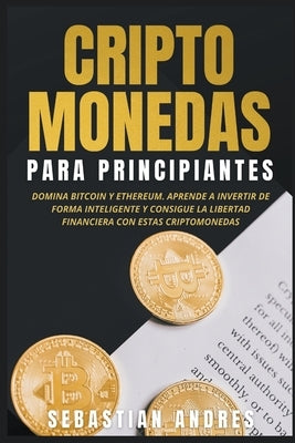 Criptomonedas para principiantes: Domina Bitcoin y Ethereum. Aprende a invertir de forma inteligente y consigue la libertad financiera con estas cript by Andres, Sebastian