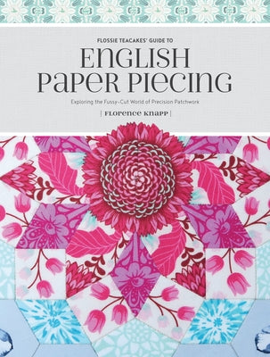 Flossie Teacakes' Guide to English Paper Piecing: Exploring the Fussy-Cut World of Precision Patchwork by Knapp, Florence