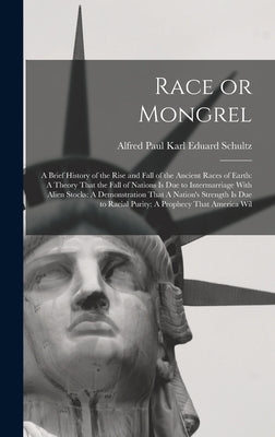 Race or Mongrel: A Brief History of the Rise and Fall of the Ancient Races of Earth: A Theory That the Fall of Nations is due to Interm by Schultz, Alfred Paul Karl Eduard