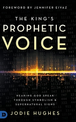 The King's Prophetic Voice: Hearing God Speak Through Symbolism and Supernatural Signs by Hughes, Jodie