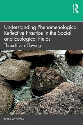 Understanding Phenomenological Reflective Practice in the Social and Ecological Fields: Three Rivers Flowing by Westoby, Peter