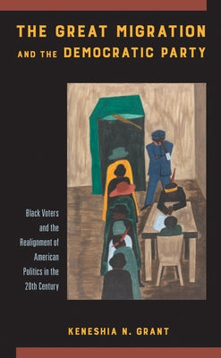 The Great Migration and the Democratic Party: Black Voters and the Realignment of American Politics in the 20th Century by Grant, Keneshia N.