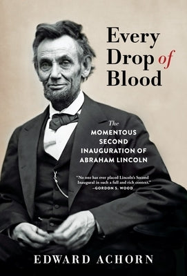 Every Drop of Blood: The Momentous Second Inauguration of Abraham Lincoln by Achorn, Edward