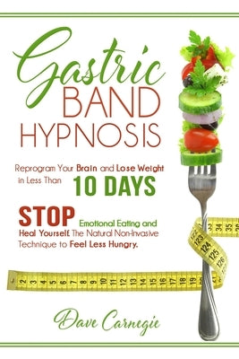 Gastric Band Hypnosis: Reprogram Your Brain and Lose Weight in Less than 10 Days. Stop Emotional Eating and Heal Yourself. The Natural Non-In by Carnegie, Dave