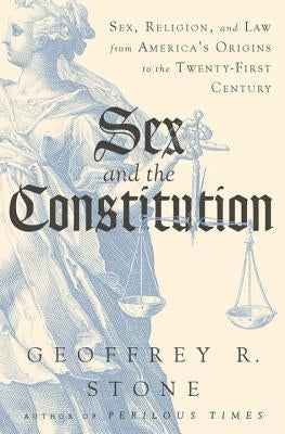 Sex and the Constitution: Sex, Religion, and Law from America's Origins to the Twenty-First Century by Stone, Geoffrey R.