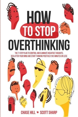How to Stop Overthinking: The 7-Step Plan to Control and Eliminate Negative Thoughts, Declutter Your Mind and Start Thinking Positively in 5 Min by Hill, Chase