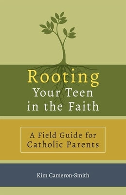 Rooting Your Teen in the Faith: A Field Guide for Catholic Parents by Cameron-Smith, Kim
