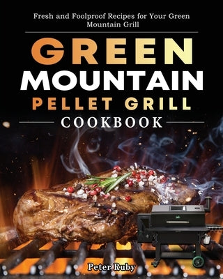 Green Mountain Pellet Grill Cookbook: Fresh and Foolproof Recipes for Your Green Mountain Grill by Ruby, Peter