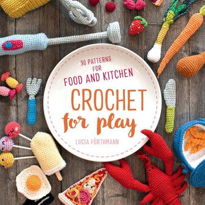 Crochet for Play: 90 Patterns for Food and Kitchen by F&#246;rthmann Lucia