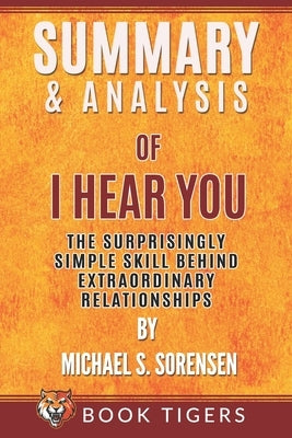 Summary and Analysis of: I Hear You: The Surprisingly Simple Skill Behind Extraordinary Relationships by Michael S. Sorensen by Tigers, Book