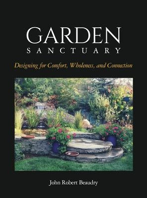 Garden Sanctuary: Designing for Comfort, Wholeness and Connection by Beaudry, John