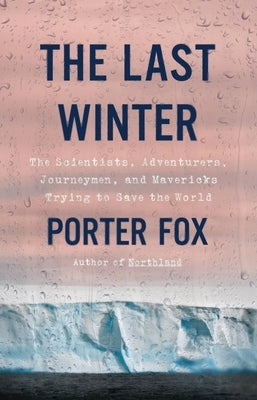 The Last Winter: The Scientists, Adventurers, Journeymen, and Mavericks Trying to Save the World by Fox, Porter