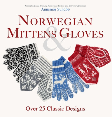 Norwegian Mittens and Gloves: Over 25 Classic Designs for Warm Fingers and Stylish Hands by Sundbo, Annemor