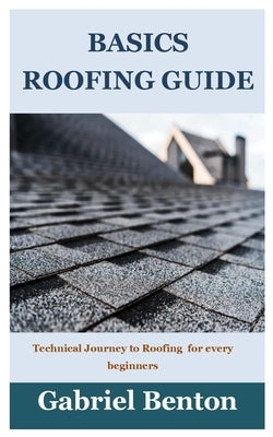Basics Roofing Guide: Technical Journey to Roofing for every beginners by Benton, Gabriel