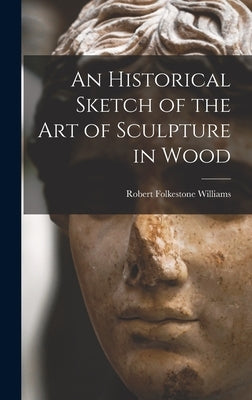 An Historical Sketch of the Art of Sculpture in Wood by Williams, Robert Folkestone
