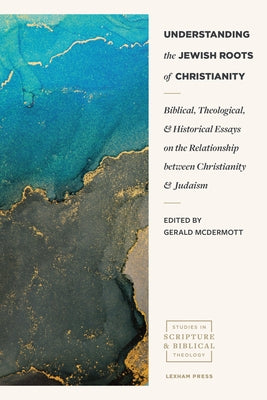 Understanding the Jewish Roots of Christianity: Biblical, Theological, and Historical Essays on the Relationship Between Christianity and Judaism by McDermott, Gerald